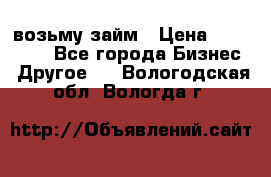 возьму займ › Цена ­ 200 000 - Все города Бизнес » Другое   . Вологодская обл.,Вологда г.